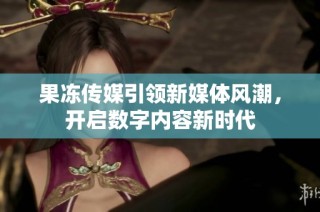 果冻传媒引领新媒体风潮，开启数字内容新时代