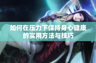 如何在压力下保持身心健康的实用方法与技巧