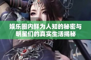 娱乐圈内鲜为人知的秘密与明星们的真实生活揭秘