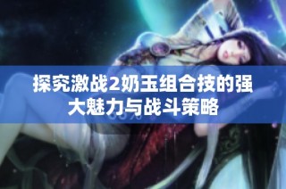 探究激战2奶玉组合技的强大魅力与战斗策略