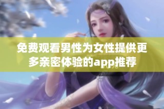 免费观看男性为女性提供更多亲密体验的app推荐