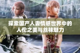 探索国产人妻情感世界中的人伦之美与丝袜魅力