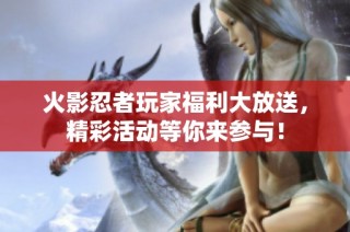 火影忍者玩家福利大放送，精彩活动等你来参与！