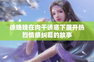 徐晚晚在肉干诱惑下展开热烈情感纠葛的故事