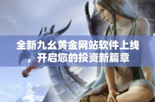 全新九幺黄金网站软件上线，开启您的投资新篇章