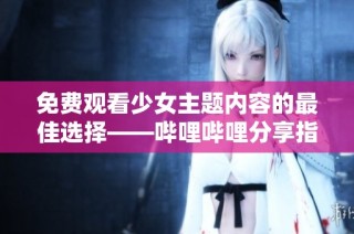 免费观看少女主题内容的最佳选择——哔哩哔哩分享指南