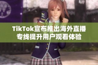 TikTok宣布推出海外直播专线提升用户观看体验