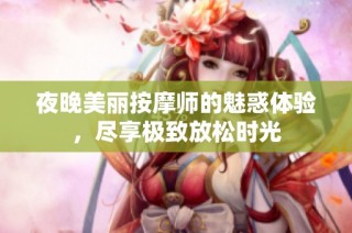 夜晚美丽按摩师的魅惑体验，尽享极致放松时光
