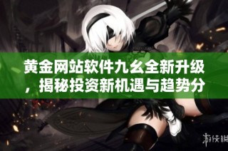 黄金网站软件九幺全新升级，揭秘投资新机遇与趋势分析