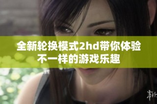 全新轮换模式2hd带你体验不一样的游戏乐趣