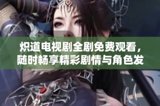 炽道电视剧全剧免费观看，随时畅享精彩剧情与角色发展