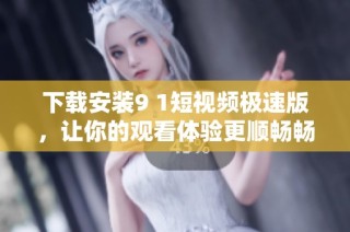 下载安装9 1短视频极速版，让你的观看体验更顺畅畅快