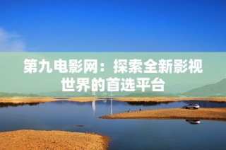 第九电影网：探索全新影视世界的首选平台