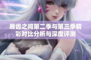 唇齿之间第二季与第三季精彩对比分析与深度评测