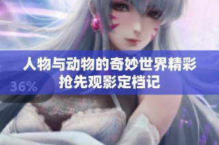 人物与动物的奇妙世界精彩抢先观影定档记