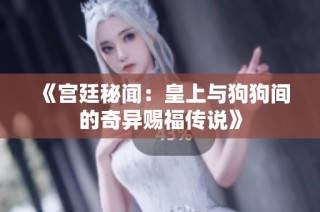 《宫廷秘闻：皇上与狗狗间的奇异赐福传说》