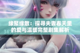 缘聚缘散：探寻夫妻春天里的爱与温暖完整剧集解析
