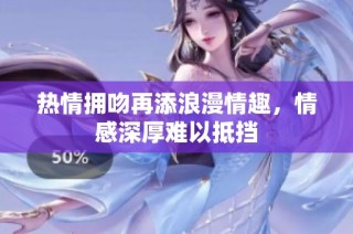 热情拥吻再添浪漫情趣，情感深厚难以抵挡