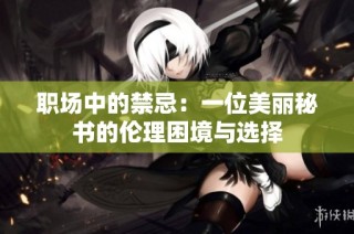 职场中的禁忌：一位美丽秘书的伦理困境与选择
