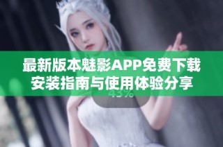 最新版本魅影APP免费下载安装指南与使用体验分享