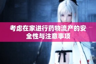 考虑在家进行药物流产的安全性与注意事项