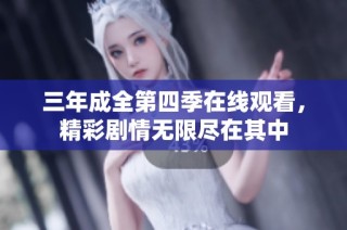 三年成全第四季在线观看，精彩剧情无限尽在其中