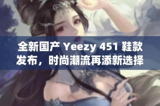 全新国产 Yeezy 451 鞋款发布，时尚潮流再添新选择