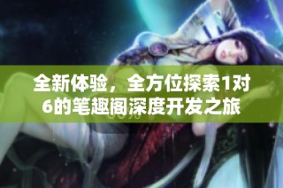 全新体验，全方位探索1对6的笔趣阁深度开发之旅