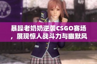 暴躁老奶奶逆袭CSGO赛场，展现惊人战斗力与幽默风采