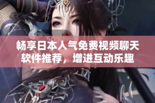 畅享日本人气免费视频聊天软件推荐，增进互动乐趣