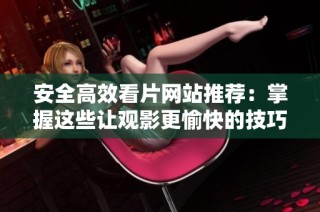 安全高效看片网站推荐：掌握这些让观影更愉快的技巧
