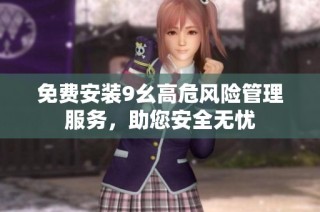 免费安装9幺高危风险管理服务，助您安全无忧