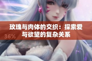 玫瑰与肉体的交织：探索爱与欲望的复杂关系