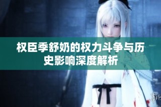 权臣季舒奶的权力斗争与历史影响深度解析