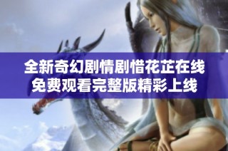 全新奇幻剧情剧惜花芷在线免费观看完整版精彩上线