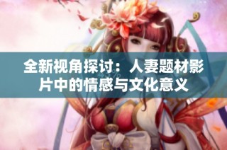 全新视角探讨：人妻题材影片中的情感与文化意义