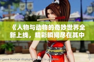 《人物与动物的奇妙世界全新上线，精彩瞬间尽在其中》