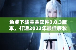 免费下载黄金软件3.0.3版本，打造2023年最佳装妆体验