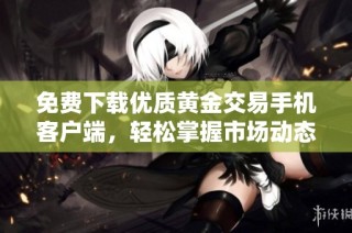 免费下载优质黄金交易手机客户端，轻松掌握市场动态