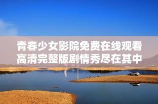 青春少女影院免费在线观看高清完整版剧情秀尽在其中