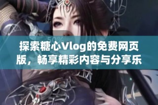 探索糖心Vlog的免费网页版，畅享精彩内容与分享乐趣