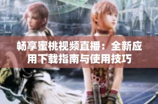 畅享蜜桃视频直播：全新应用下载指南与使用技巧