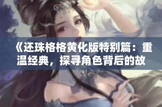 《还珠格格黄化版特别篇：重温经典，探寻角色背后的故事》