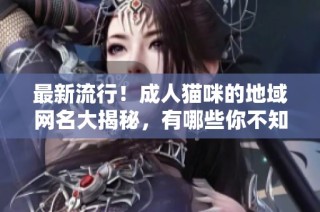 最新流行！成人猫咪的地域网名大揭秘，有哪些你不知道的选择？