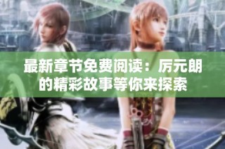 最新章节免费阅读：厉元朗的精彩故事等你来探索