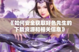 《如何安全获取好色先生的下载资源和相关信息》