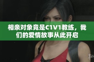 相亲对象竟是C1V1教练，我们的爱情故事从此开启