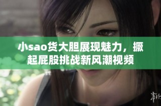 小sao货大胆展现魅力，撅起屁股挑战新风潮视频