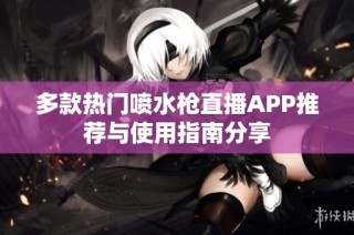 多款热门喷水枪直播APP推荐与使用指南分享