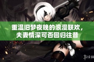 重温旧梦夜晚的浪漫联欢，夫妻情深可否回归往昔